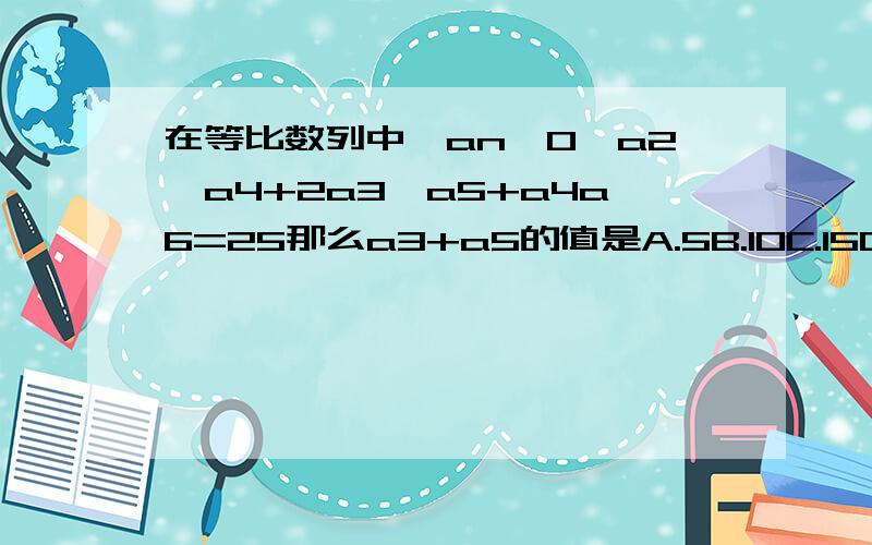 在等比数列中,an>0,a2*a4+2a3*a5+a4a6=25那么a3+a5的值是A.5B.10C.15D.20