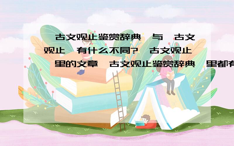 《古文观止鉴赏辞典》与《古文观止》有什么不同?《古文观止》里的文章《古文观止鉴赏辞典》里都有吗