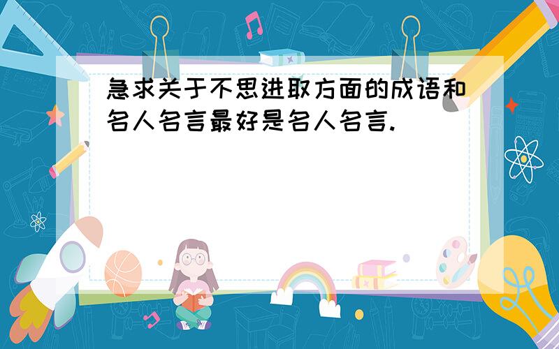 急求关于不思进取方面的成语和名人名言最好是名人名言.