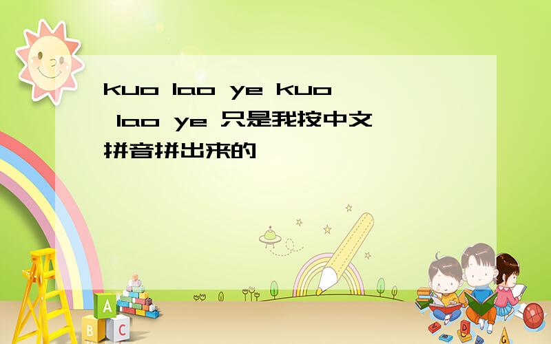 kuo lao ye kuo lao ye 只是我按中文拼音拼出来的