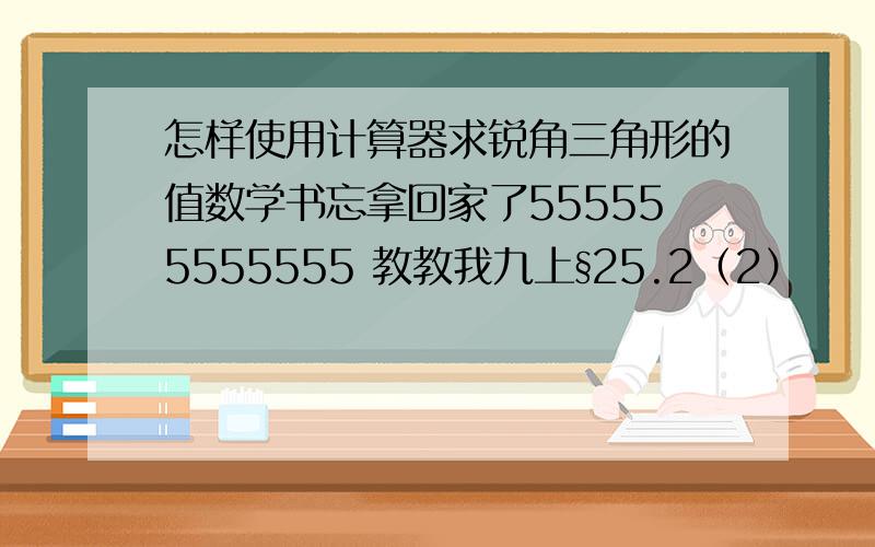 怎样使用计算器求锐角三角形的值数学书忘拿回家了555555555555 教教我九上§25.2（2）