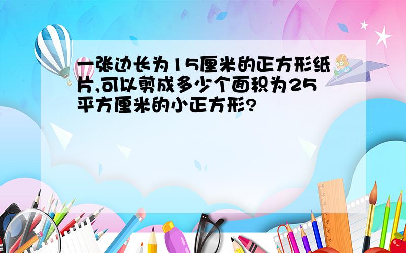 一张边长为15厘米的正方形纸片,可以剪成多少个面积为25平方厘米的小正方形?