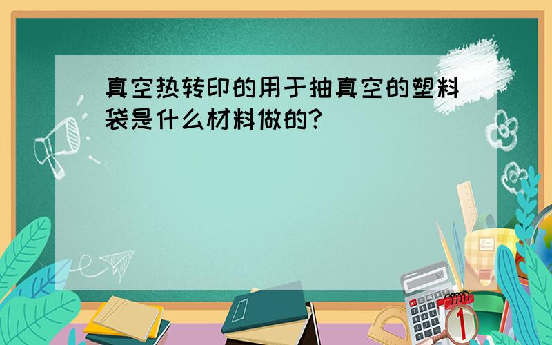 真空热转印的用于抽真空的塑料袋是什么材料做的?