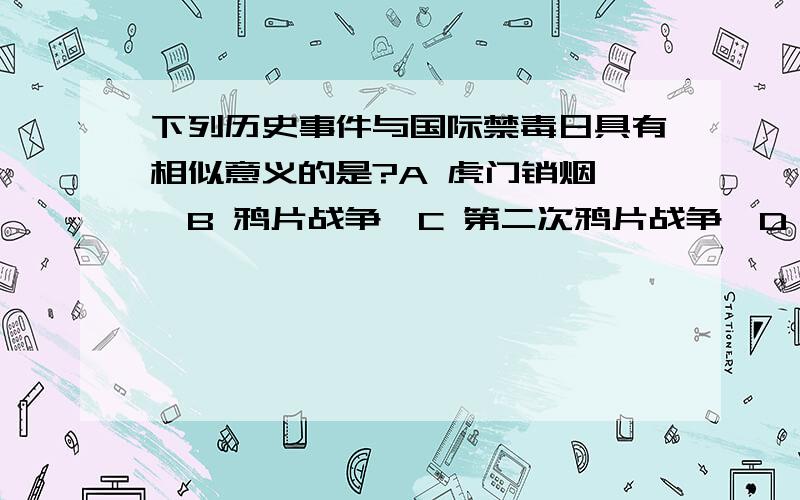 下列历史事件与国际禁毒日具有相似意义的是?A 虎门销烟 ,B 鸦片战争,C 第二次鸦片战争,D 太平天国运动