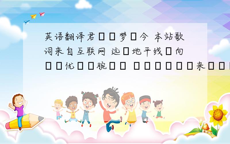 英语翻译君へと梦は今 本站歌词来自互联网 远い地平线へ向かい优しい腕から ずっと駆けて来たんだね 最初は小さい歩幅で 一つ一つ歩を进め 振り向けば长い足迹 歪んでても真直ぐ You h