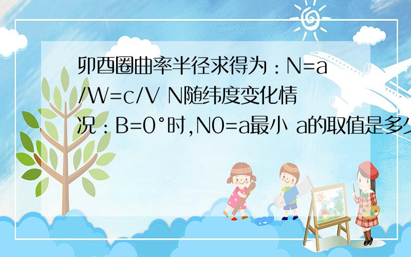 卯酉圈曲率半径求得为：N=a/W=c/V N随纬度变化情况：B=0°时,N0=a最小 a的取值是多少啊!