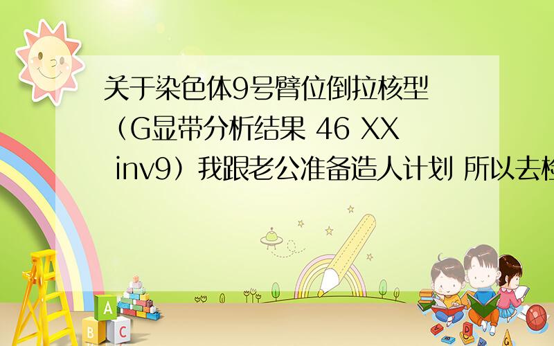 关于染色体9号臂位倒拉核型 （G显带分析结果 46 XX inv9）我跟老公准备造人计划 所以去检查了染色体 我的报告上面显示的就是这个结果 想问问对怀孕有什么影响吗?