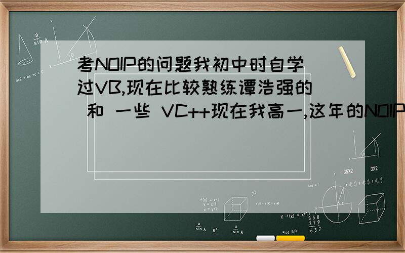 考NOIP的问题我初中时自学过VB,现在比较熟练谭浩强的 和 一些 VC++现在我高一,这年的NOIP由于不知道有这回事所以错过了如果我下年去考,能考上的几率是多少?其次,我不懂那些理论性的东西.