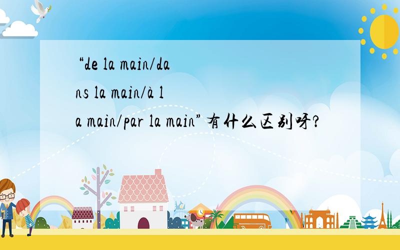 “de la main/dans la main/à la main/par la main”有什么区别呀?