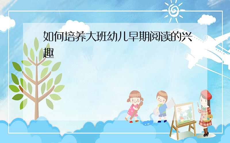 如何培养大班幼儿早期阅读的兴趣