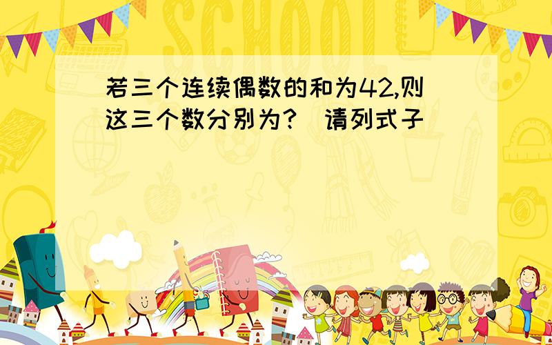 若三个连续偶数的和为42,则这三个数分别为?（请列式子）