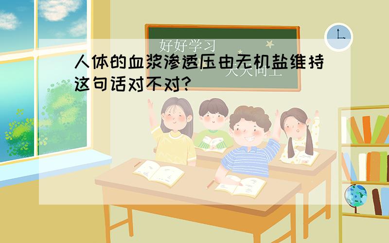 人体的血浆渗透压由无机盐维持这句话对不对?