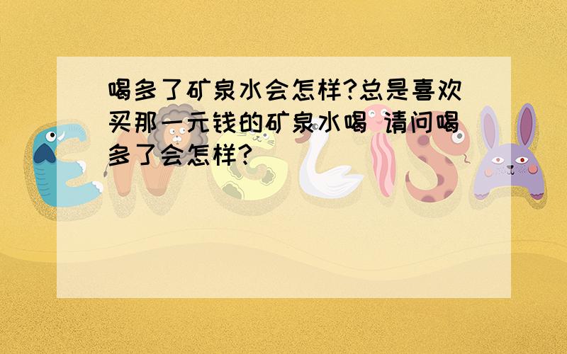 喝多了矿泉水会怎样?总是喜欢买那一元钱的矿泉水喝 请问喝多了会怎样?