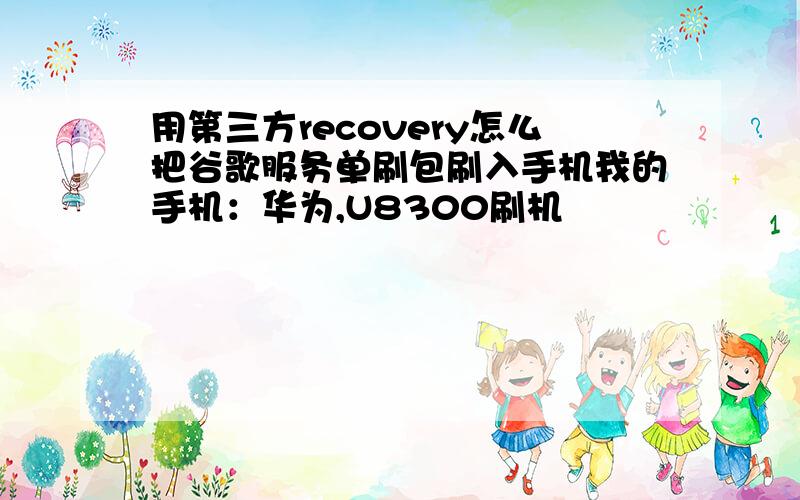 用第三方recovery怎么把谷歌服务单刷包刷入手机我的手机：华为,U8300刷机