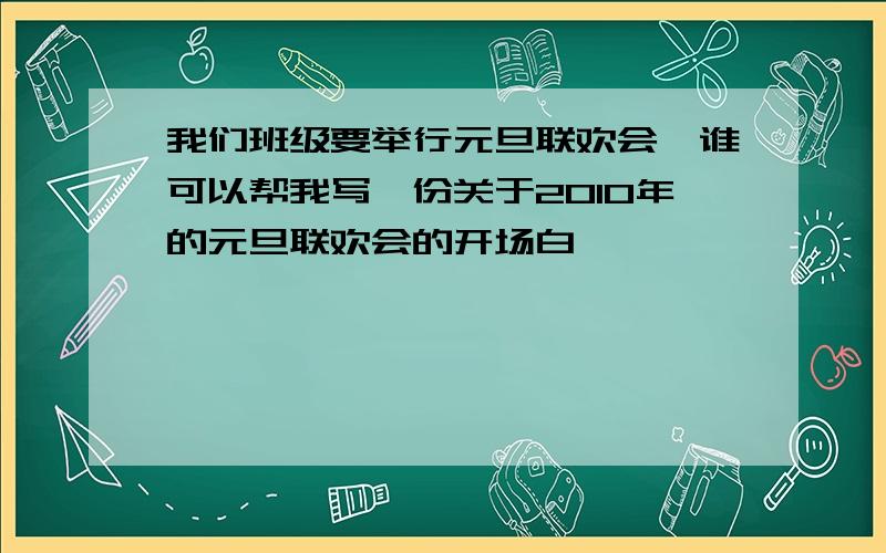 我们班级要举行元旦联欢会,谁可以帮我写一份关于2010年的元旦联欢会的开场白,