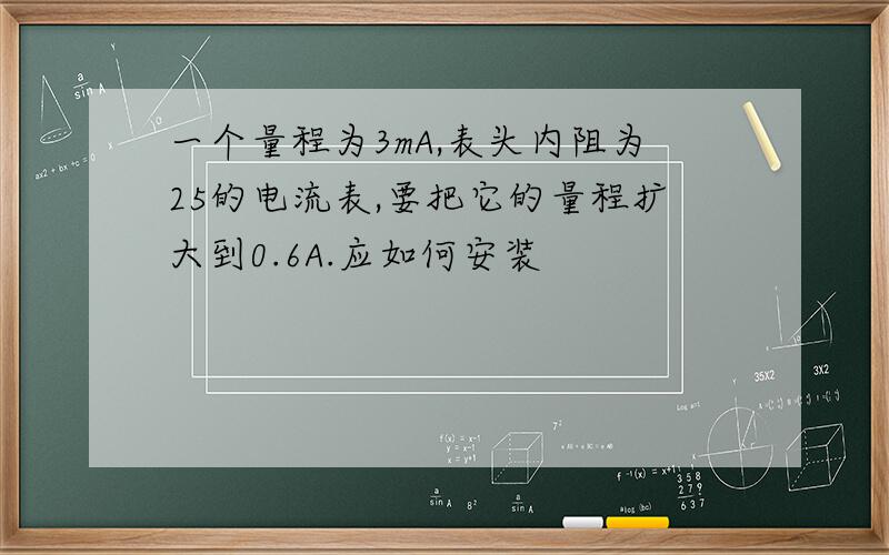 一个量程为3mA,表头内阻为25的电流表,要把它的量程扩大到0.6A.应如何安装