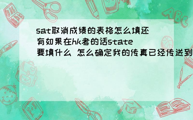 sat取消成绩的表格怎么填还有如果在hk考的话state要填什么 怎么确定我的传真已经传送到US了啊 我好怕出差错