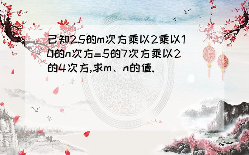 已知25的m次方乘以2乘以10的n次方=5的7次方乘以2的4次方,求m、n的值.