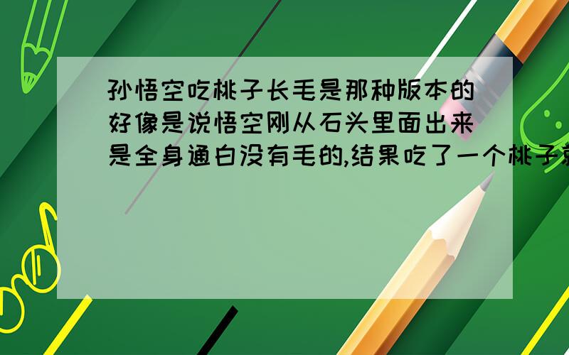 孙悟空吃桃子长毛是那种版本的好像是说悟空刚从石头里面出来是全身通白没有毛的,结果吃了一个桃子就长毛了,这个是哪个版本的西游记,百度上面有了嘛?是谁主演的?演员是谁?