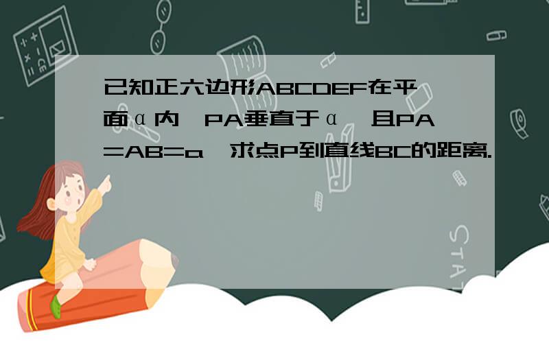 已知正六边形ABCDEF在平面α内,PA垂直于α,且PA=AB=a,求点P到直线BC的距离.