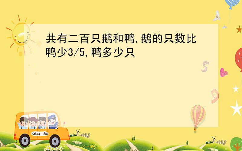 共有二百只鹅和鸭,鹅的只数比鸭少3/5,鸭多少只