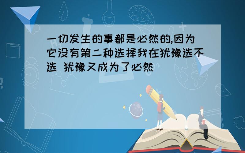 一切发生的事都是必然的,因为它没有第二种选择我在犹豫选不选 犹豫又成为了必然