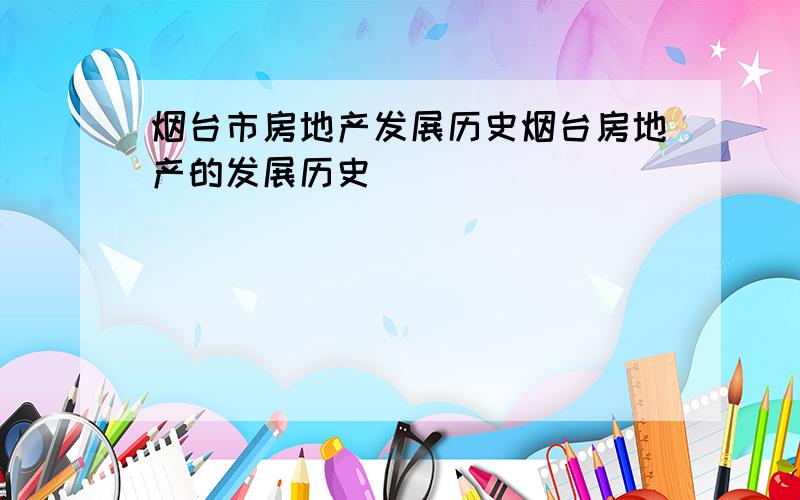 烟台市房地产发展历史烟台房地产的发展历史