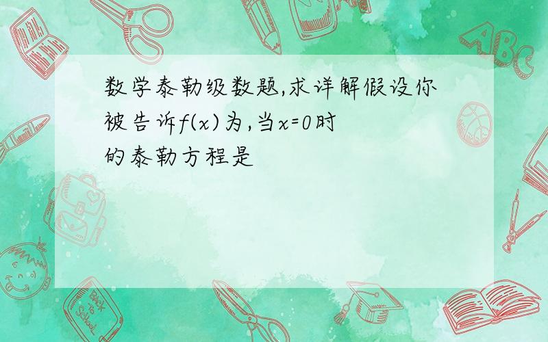 数学泰勒级数题,求详解假设你被告诉f(x)为,当x=0时的泰勒方程是