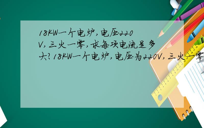 18KW一个电炉,电压220V,三火一零,求每项电流是多大?18KW一个电炉,电压为220V,三火一零,求每项电流是多大?需要用多大的铜线?（计算步骤写出来,