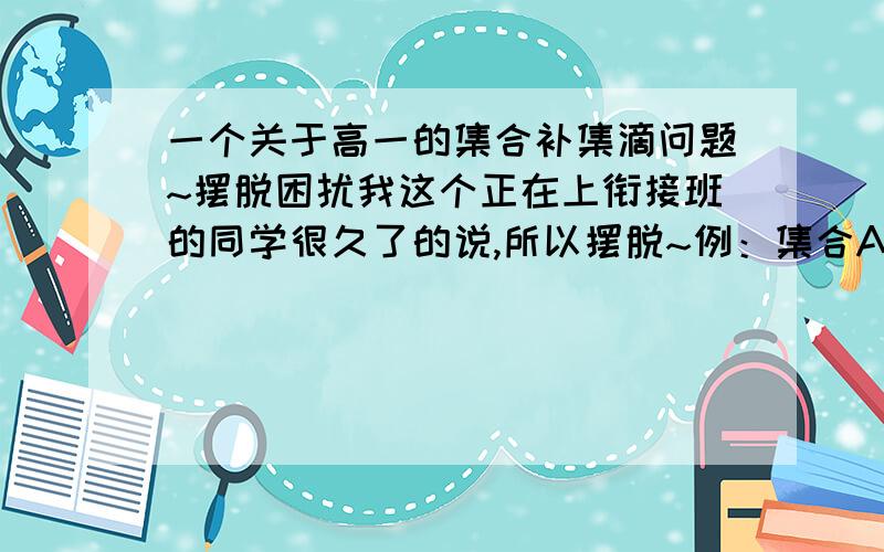 一个关于高一的集合补集滴问题~摆脱困扰我这个正在上衔接班的同学很久了的说,所以摆脱~例：集合A｛x/2＜x＜5｝,全集为R,补集A是{x/x≤2或x≥5}问：问什么是‘或’而不是‘且’呢