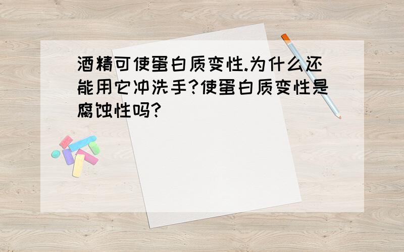 酒精可使蛋白质变性.为什么还能用它冲洗手?使蛋白质变性是腐蚀性吗?