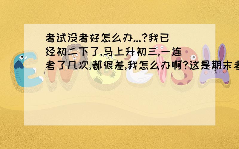 考试没考好怎么办...?我已经初二下了,马上升初三,一连考了几次,都很差,我怎么办啊?这是期末考了,又没考好,我真的很绝望.我现在应该咋办啊?我正在放假