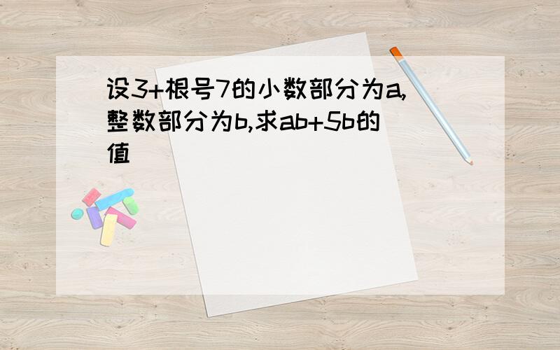 设3+根号7的小数部分为a,整数部分为b,求ab+5b的值