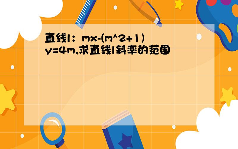 直线l：mx-(m^2+1)y=4m,求直线l斜率的范围