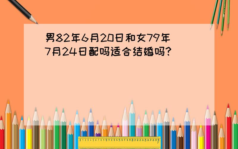 男82年6月20日和女79年7月24日配吗适合结婚吗?