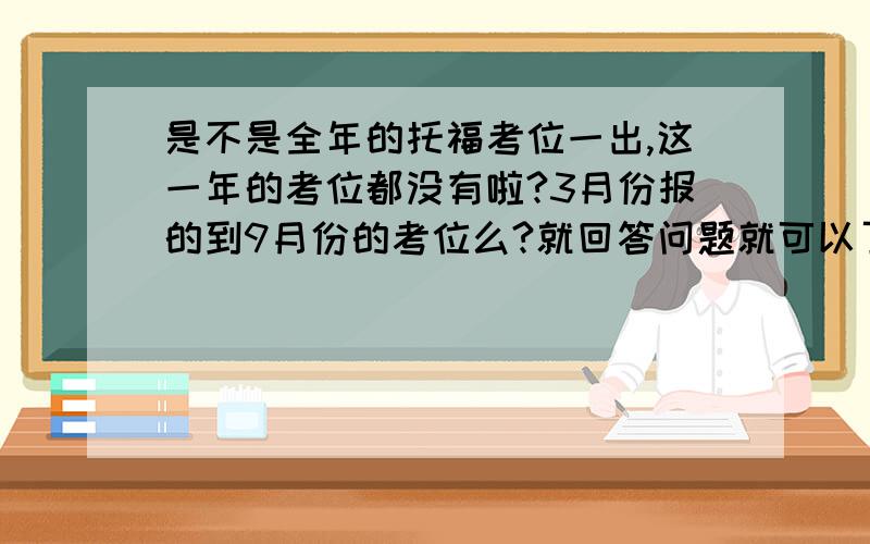 是不是全年的托福考位一出,这一年的考位都没有啦?3月份报的到9月份的考位么?就回答问题就可以了