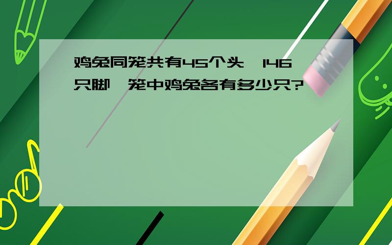 鸡兔同笼共有45个头,146只脚,笼中鸡兔各有多少只?