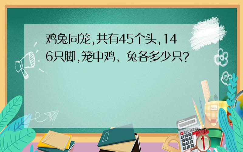 鸡兔同笼,共有45个头,146只脚,笼中鸡、兔各多少只?