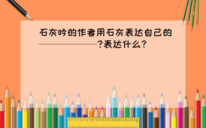 石灰吟的作者用石灰表达自己的——————?表达什么?