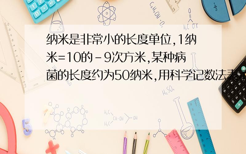 纳米是非常小的长度单位,1纳米=10的－9次方米,某种病菌的长度约为50纳米,用科学记数法表示该病菌的长度,求结果