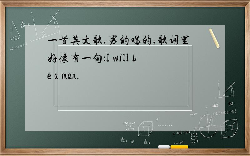 一首英文歌,男的唱的,歌词里好像有一句：I will be a man.