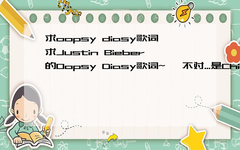 求oopsy diasy歌词求Justin Bieber的Oopsy Diasy歌词~呃 不对...是Chipmunk的Oopsy Diasy