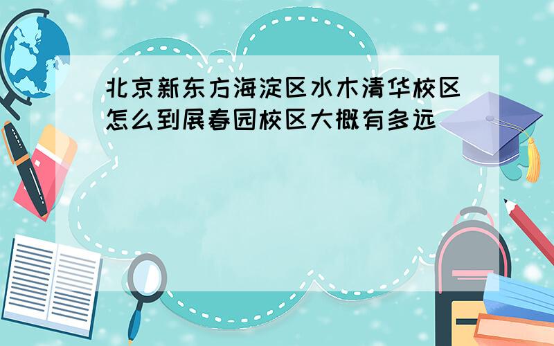 北京新东方海淀区水木清华校区怎么到展春园校区大概有多远