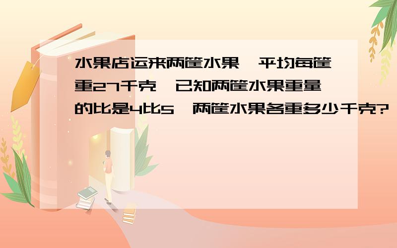 水果店运来两筐水果,平均每筐重27千克,已知两筐水果重量的比是4比5,两筐水果各重多少千克?