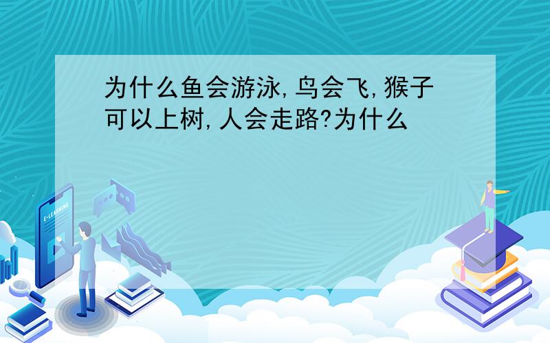 为什么鱼会游泳,鸟会飞,猴子可以上树,人会走路?为什么