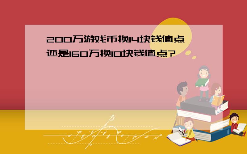 200万游戏币换14块钱值点还是160万换10块钱值点?