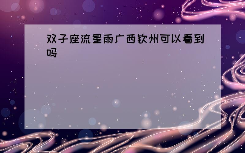 双子座流星雨广西钦州可以看到吗