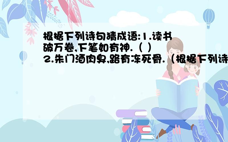 根据下列诗句猜成语:1.读书破万卷,下笔如有神.（ ） 2.朱门酒肉臭,路有冻死骨.（根据下列诗句猜成语:1.读书破万卷,下笔如有神.（ ）2.朱门酒肉臭,路有冻死骨.（ ）3.欲穷千里目,更上一层楼