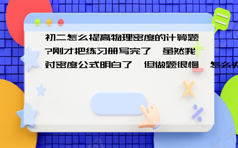 初二怎么提高物理密度的计算题?刚才把练习册写完了,虽然我对密度公式明白了,但做题很慢,怎么办?