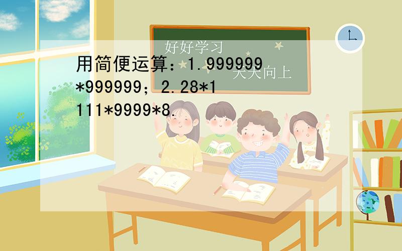 用简便运算：1.999999*999999；2.28*1111*9999*8.